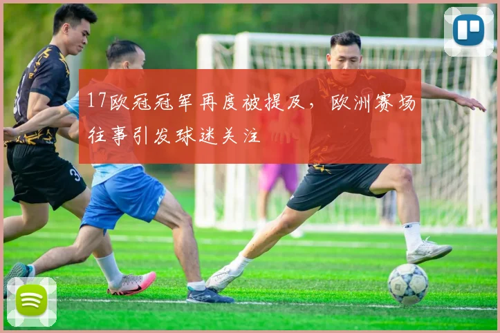 17欧冠冠军再度被提及，欧洲赛场往事引发球迷关注