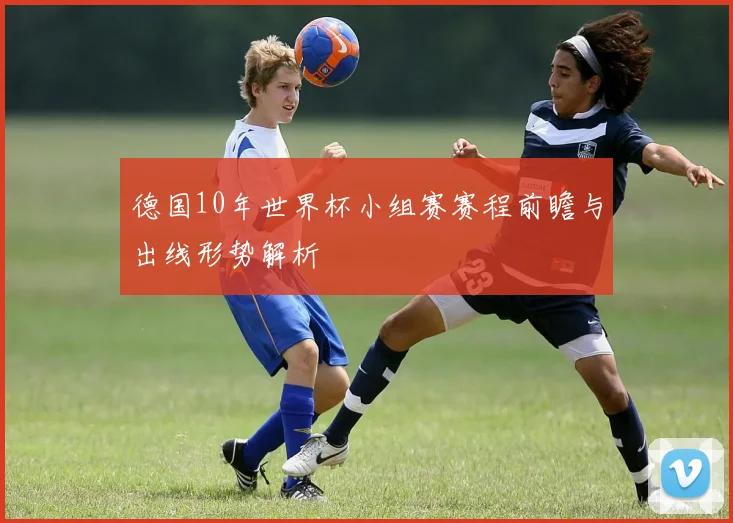 德国10年世界杯小组赛赛程前瞻与出线形势解析