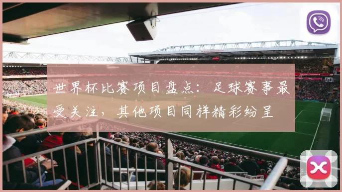 世界杯比赛项目盘点：足球赛事最受关注，其他项目同样精彩纷呈