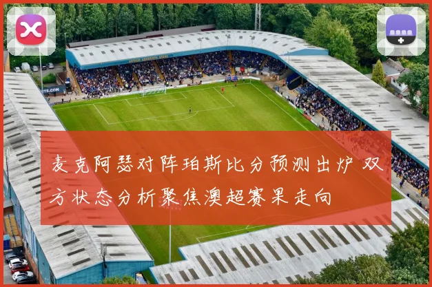 麦克阿瑟对阵珀斯比分预测出炉 双方状态分析聚焦澳超赛果走向