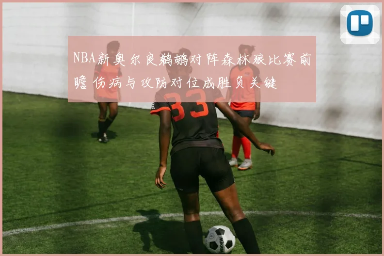 NBA新奥尔良鹈鹕对阵森林狼比赛前瞻 伤病与攻防对位成胜负关键